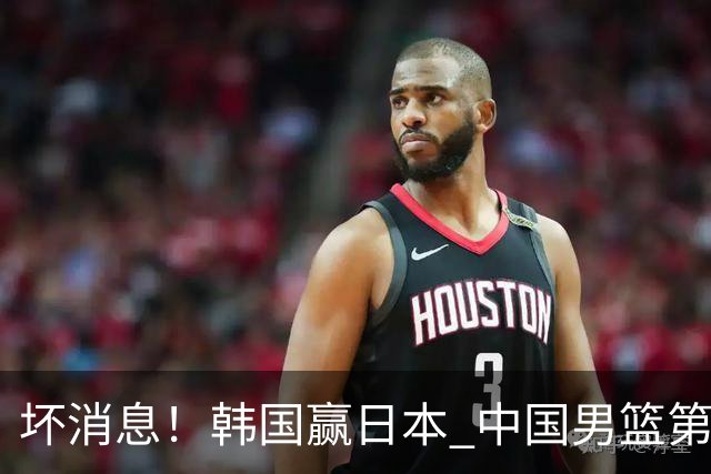 坏消息！韩国赢日本 中国男篮第二阶段形势不乐观
